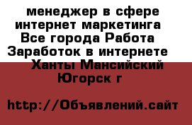 менеджер в сфере интернет-маркетинга - Все города Работа » Заработок в интернете   . Ханты-Мансийский,Югорск г.
